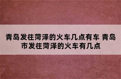 青岛发往菏泽的火车几点有车 青岛市发往菏泽的火车有几点